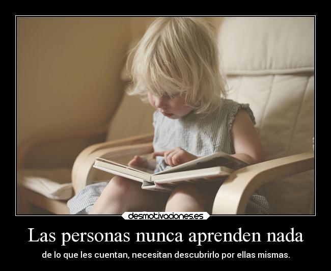 Las personas nunca aprenden nada - de lo que les cuentan, necesitan descubrirlo por ellas mismas.