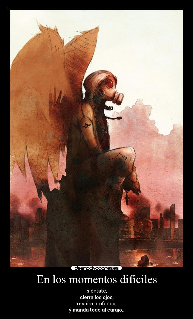 En los momentos difíciles - siéntate,
cierra los ojos,
respira profundo,
y manda todo al carajo..