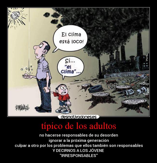 típico de los adultos - no hacerse responsables de su desorden
ignorar a la próxima generación
culpar a otro por los problemas que ellos también son responsables
Y DECIRNOS A LOS JÓVENE
IRRESPONSABLES