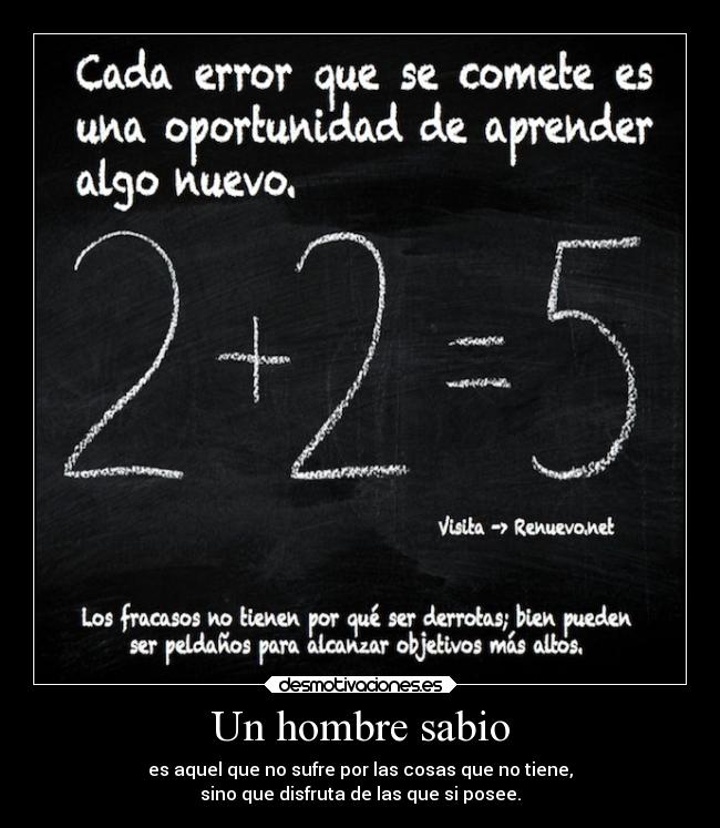 Un hombre sabio - es aquel que no sufre por las cosas que no tiene,
sino que disfruta de las que si posee.