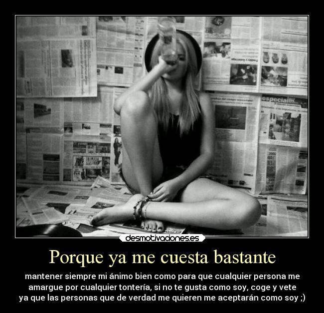 Porque ya me cuesta bastante - mantener siempre mi ánimo bien como para que cualquier persona me
amargue por cualquier tontería, si no te gusta como soy, coge y vete
ya que las personas que de verdad me quieren me aceptarán como soy ;)