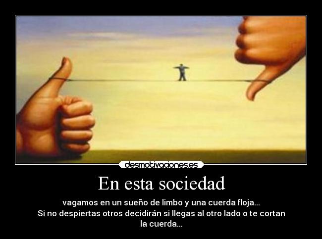 En esta sociedad - vagamos en un sueño de limbo y una cuerda floja...
Si no despiertas otros decidirán si llegas al otro lado o te cortan
la cuerda...