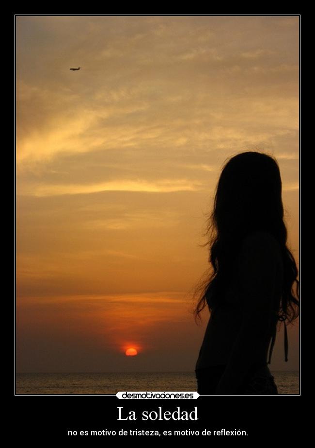 La soledad - no es motivo de tristeza, es motivo de reflexión.