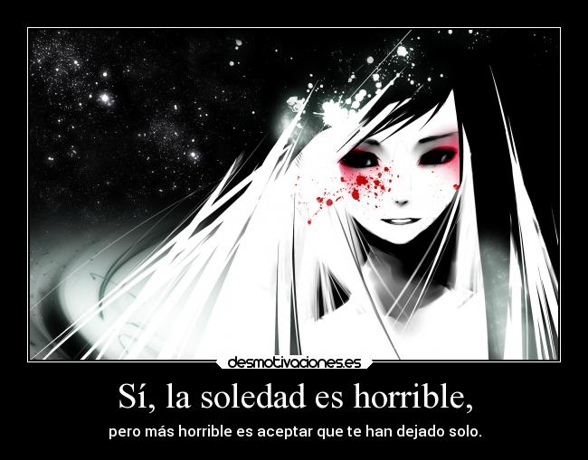 Sí, la soledad es horrible, - pero más horrible es aceptar que te han dejado solo.