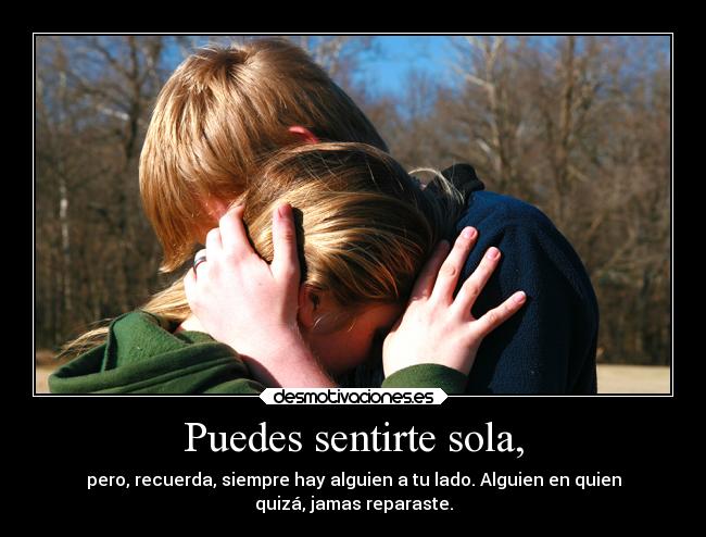 Puedes sentirte sola, - pero, recuerda, siempre hay alguien a tu lado. Alguien en quien
quizá, jamas reparaste.