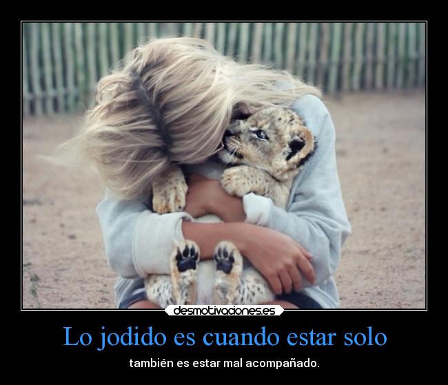 Lo jodido es cuando estar solo - también es estar mal acompañado.