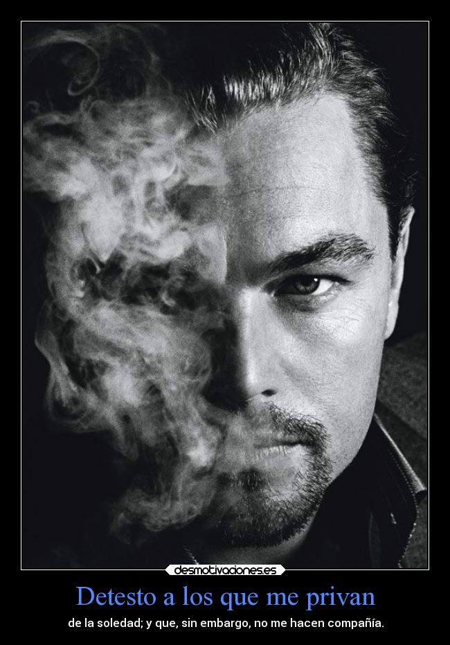 Detesto a los que me privan - de la soledad; y que, sin embargo, no me hacen compañía.