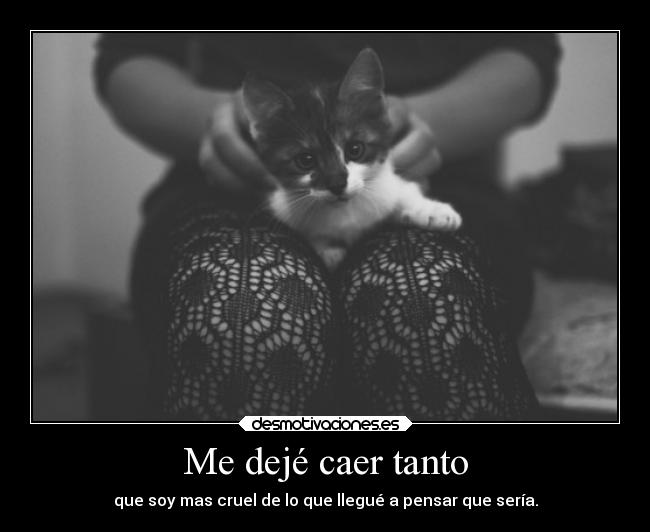 Me dejé caer tanto - que soy mas cruel de lo que llegué a pensar que sería.