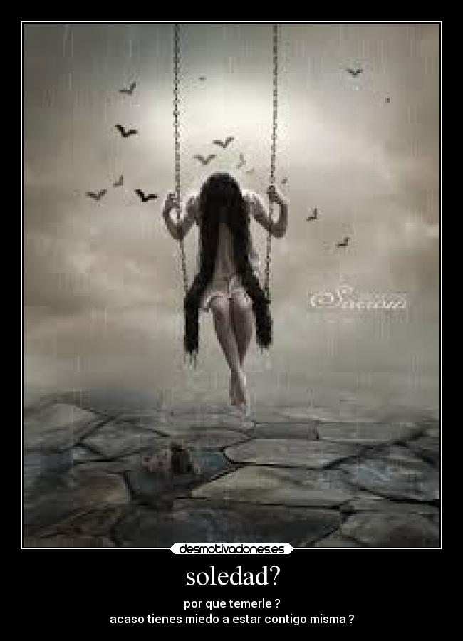 soledad? - por que temerle ?
acaso tienes miedo a estar contigo misma ?