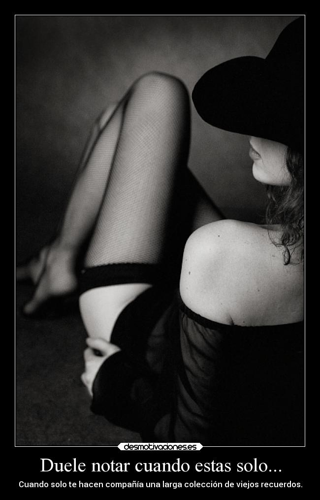 Duele notar cuando estas solo... - Cuando solo te hacen compañía una larga colección de viejos recuerdos.