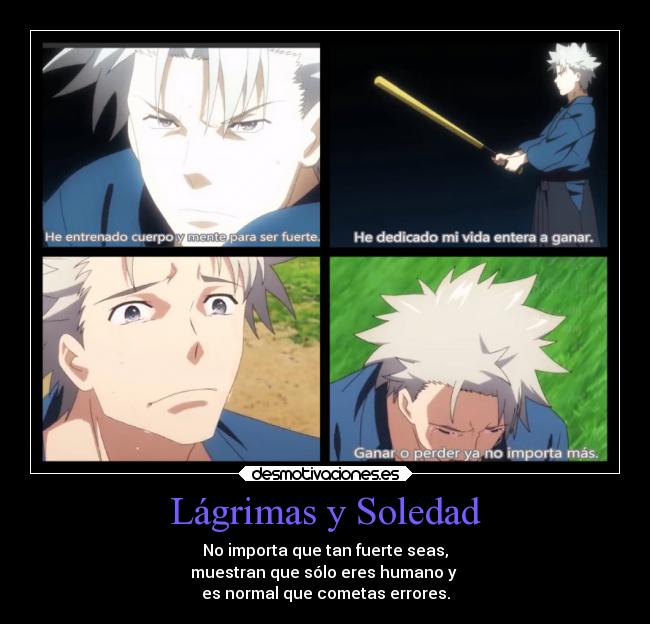 Lágrimas y Soledad - No importa que tan fuerte seas,
muestran que sólo eres humano y
es normal que cometas errores.