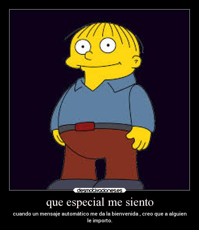 que especial me siento - cuando un mensaje automático me da la bienvenida , creo que a alguien
le importo.