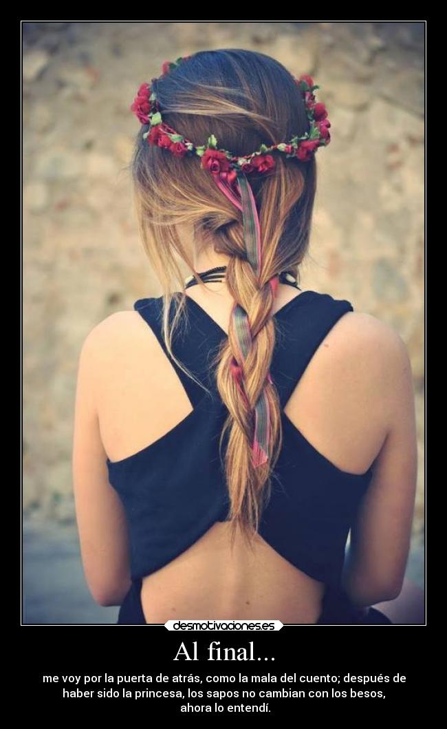 Al final... - me voy por la puerta de atrás, como la mala del cuento; después de
haber sido la princesa, los sapos no cambian con los besos,
ahora lo entendí.