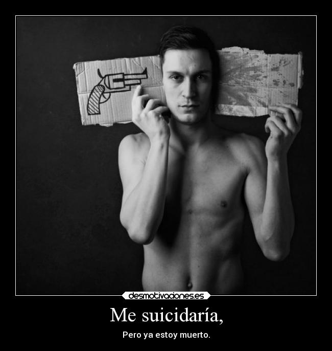Me suicidaría, - Pero ya estoy muerto.
