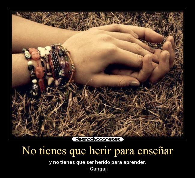 No tienes que herir para enseñar - y no tienes que ser herido para aprender.
-Gangaji