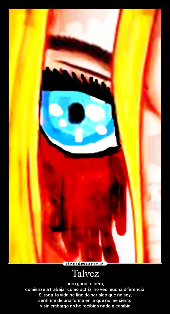 Talvez - para ganar dinero,
comienze a trabajar como actriz, no veo mucha diferencia.
Si toda  la vida he fingido ser algo que no soy,
sentirme de una forma en la que no me siento,
 y sin embargo no he recibido nada a cambio.