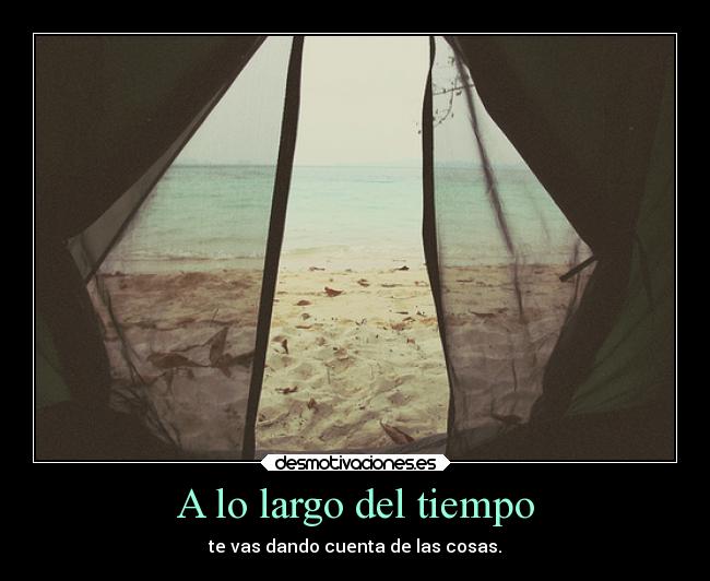 A lo largo del tiempo - te vas dando cuenta de las cosas.