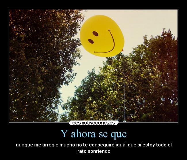 Y ahora se que - aunque me arregle mucho no te conseguiré igual que si estoy todo el
rato sonriendo