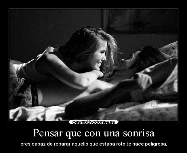 Pensar que con una sonrisa - eres capaz de reparar aquello que estaba roto te hace peligrosa.