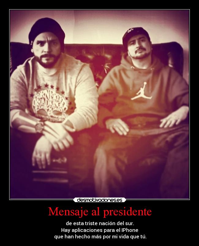 Mensaje al presidente - de esta triste nación del sur.
Hay aplicaciones para el IPhone
que han hecho más por mi vida que tú.