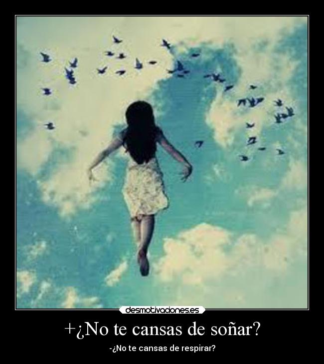 +¿No te cansas de soñar? -