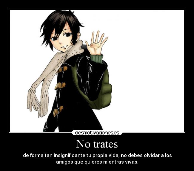 No trates - de forma tan insignificante tu propia vida, no debes olvidar a los
amigos que quieres mientras vivas.