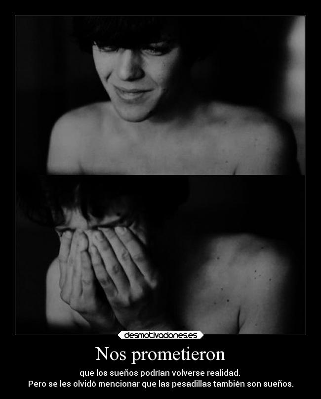 Nos prometieron - que los sueños podrían volverse realidad. 
Pero se les olvidó mencionar que las pesadillas también son sueños.
