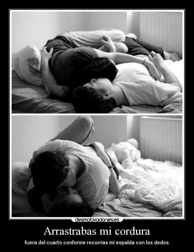 Arrastrabas mi cordura - fuera del cuarto conforme recorrías mi espalda con los dedos.