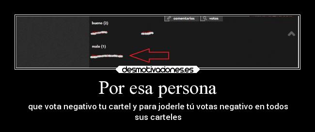 Por esa persona - que vota negativo tu cartel y para joderle tú votas negativo en todos
sus carteles