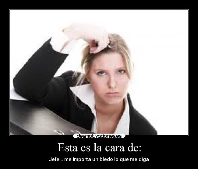Esta es la cara de: - Jefe... me importa un bledo lo que me diga