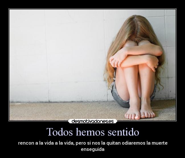 Todos hemos sentido - rencon a la vida a la vida, pero si nos la quitan odiaremos la muerte
enseguida