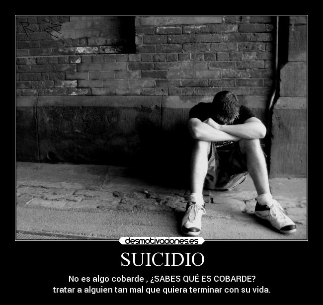 SUICIDIO - No es algo cobarde , ¿SABES QUÉ ES COBARDE?
tratar a alguien tan mal que quiera terminar con su vida.