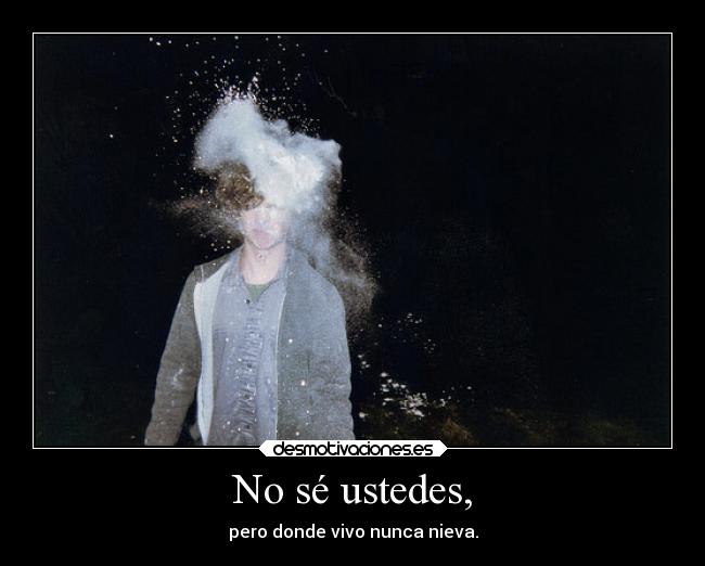 No sé ustedes, - pero donde vivo nunca nieva.