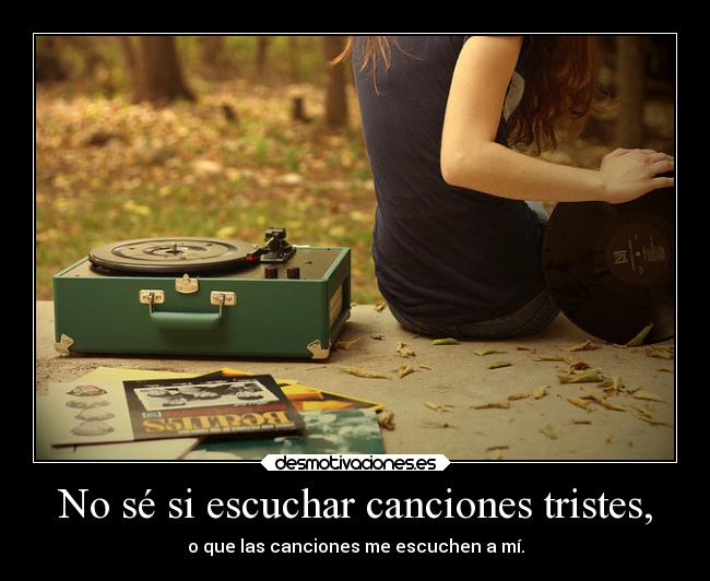 No sé si escuchar canciones tristes, - o que las canciones me escuchen a mí.