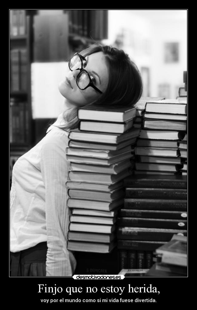 Finjo que no estoy herida, - voy por el mundo como si mi vida fuese divertida.