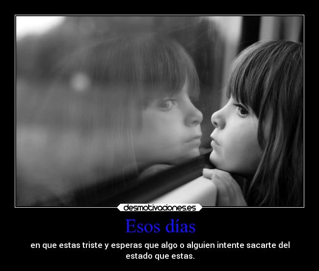 Esos días - en que estas triste y esperas que algo o alguien intente sacarte del
estado que estas.