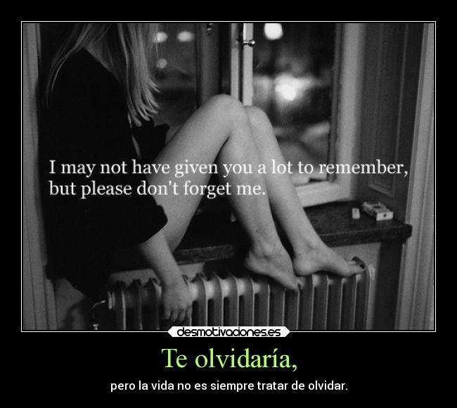 Te olvidaría, - pero la vida no es siempre tratar de olvidar.