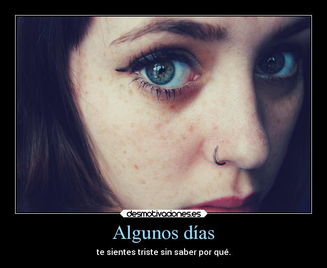 Algunos días - te sientes triste sin saber por qué.