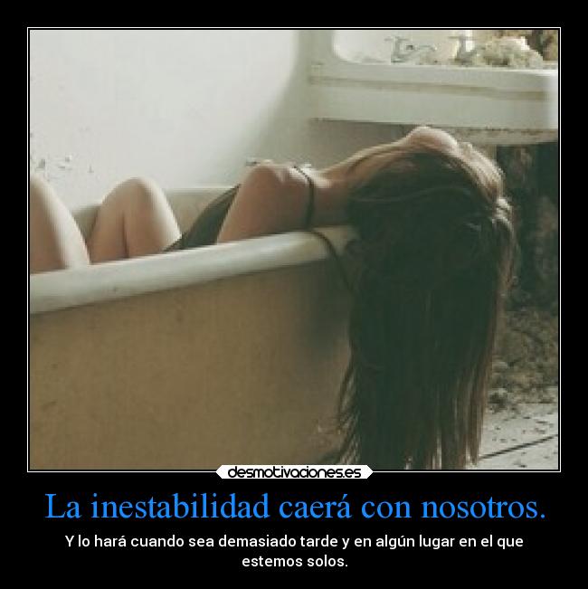 La inestabilidad caerá con nosotros. - Y lo hará cuando sea demasiado tarde y en algún lugar en el que
estemos solos.