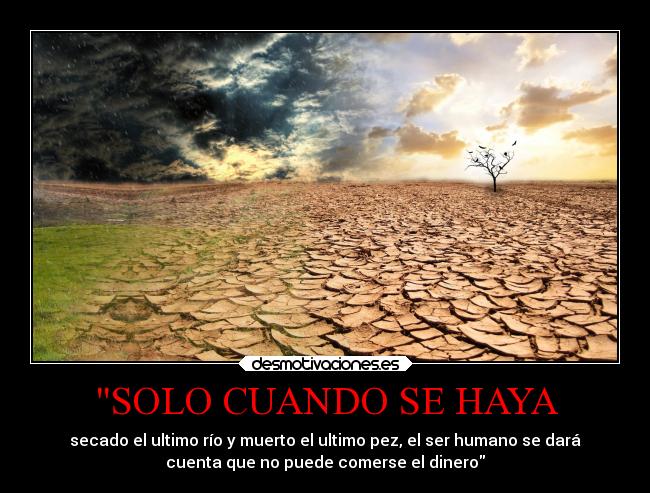SOLO CUANDO SE HAYA - secado el ultimo río y muerto el ultimo pez, el ser humano se dará
cuenta que no puede comerse el dinero