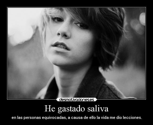 He gastado saliva - en las personas equivocadas, a causa de ello la vida me dio lecciones.
