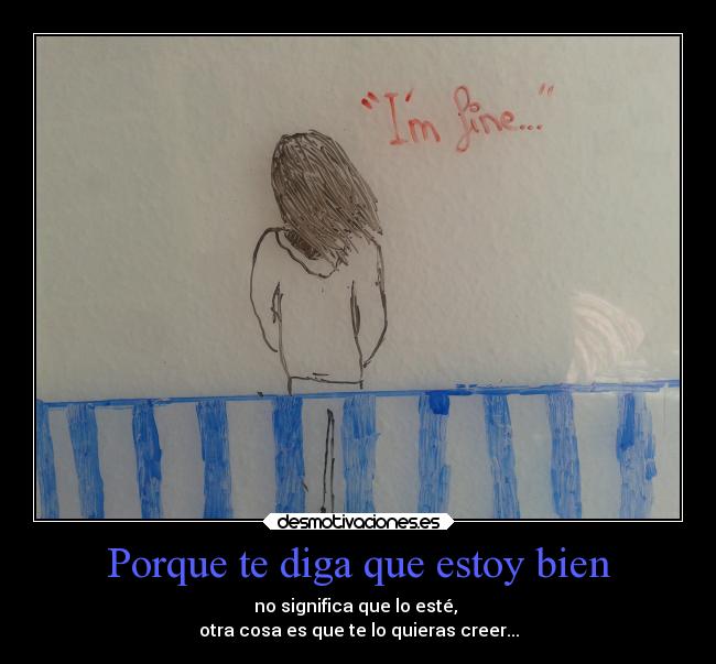 Porque te diga que estoy bien - no significa que lo esté,
otra cosa es que te lo quieras creer...