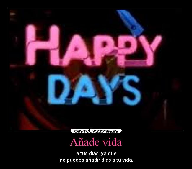 Añade vida - a tus días, ya que
no puedes añadir días a tu vida.