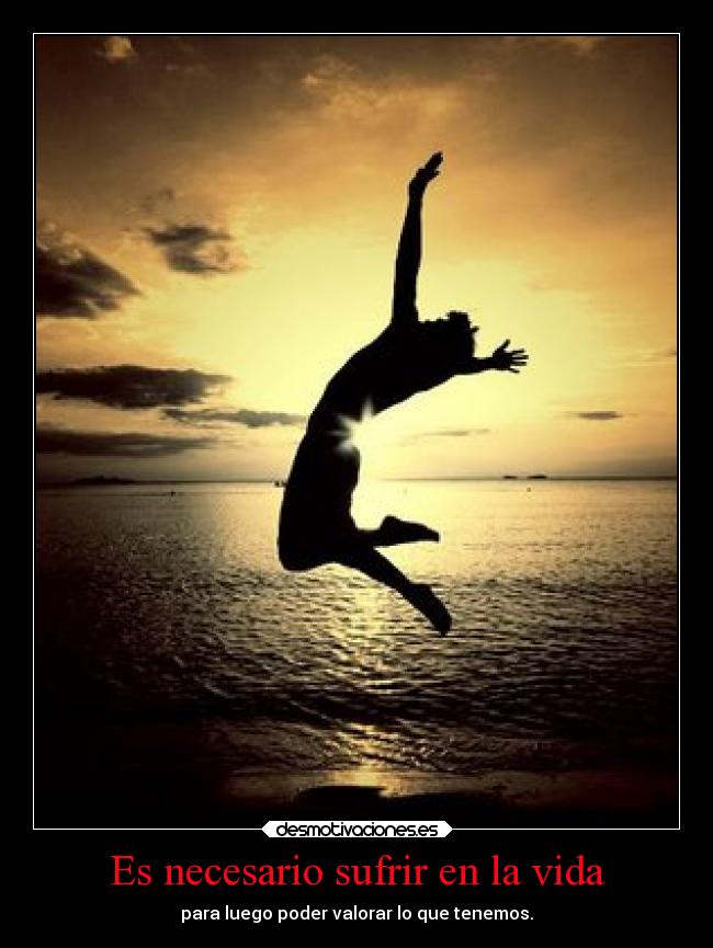 Es necesario sufrir en la vida - para luego poder valorar lo que tenemos.