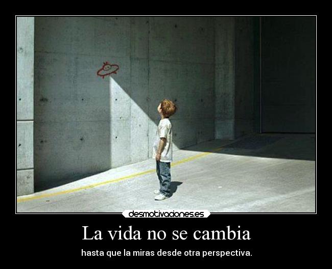La vida no se cambia - hasta que la miras desde otra perspectiva.