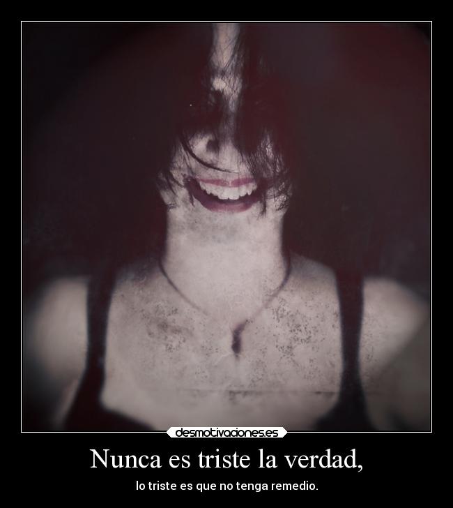Nunca es triste la verdad, - lo triste es que no tenga remedio.