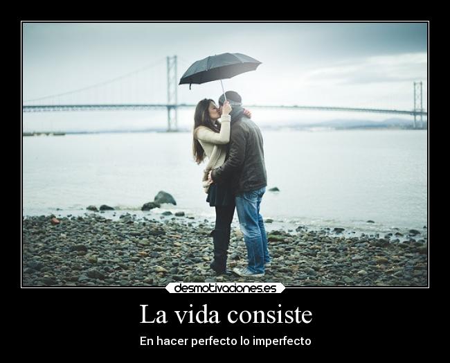 La vida consiste - En hacer perfecto lo imperfecto