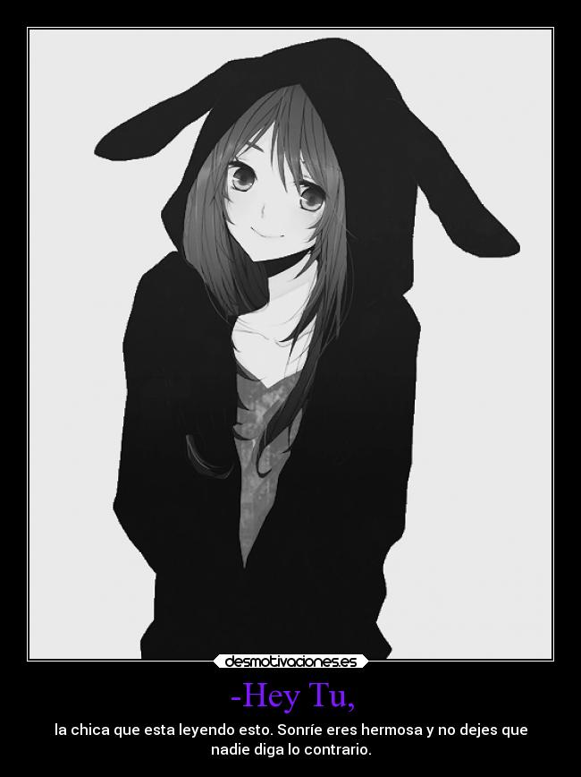 -Hey Tu, - la chica que esta leyendo esto. Sonríe eres hermosa y no dejes que
nadie diga lo contrario.