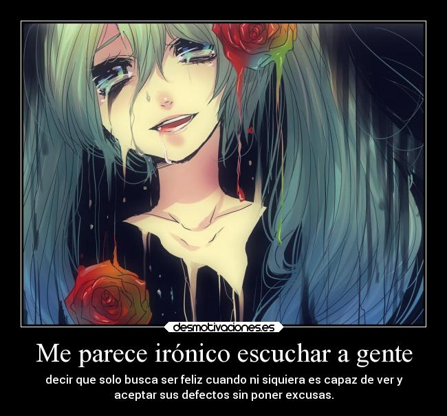 Me parece irónico escuchar a gente - decir que solo busca ser feliz cuando ni siquiera es capaz de ver y
aceptar sus defectos sin poner excusas.