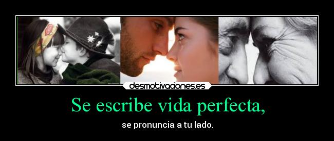 Se escribe vida perfecta, - se pronuncia a tu lado.